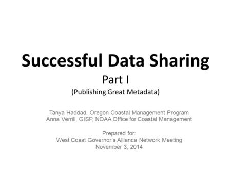 Successful Data Sharing Part I (Publishing Great Metadata) Tanya Haddad, Oregon Coastal Management Program Anna Verrill, GISP, NOAA Office for Coastal.