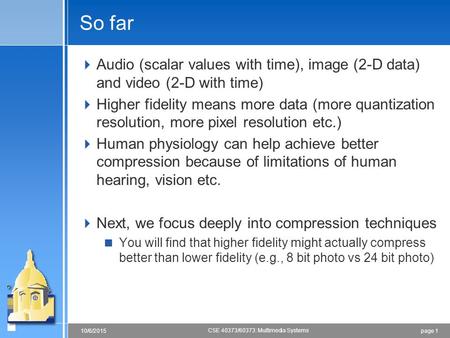 Page 110/6/2015 CSE 40373/60373: Multimedia Systems So far  Audio (scalar values with time), image (2-D data) and video (2-D with time)  Higher fidelity.