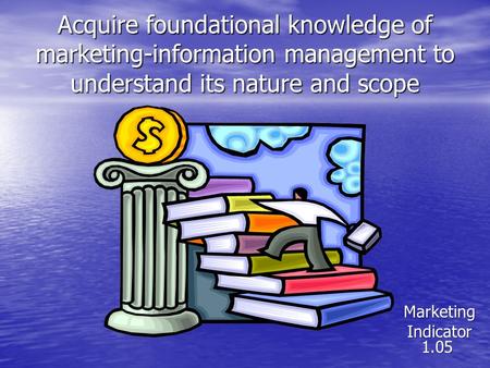 Acquire foundational knowledge of marketing-information management to understand its nature and scope Marketing Marketing Indicator 1.05 Indicator 1.05.