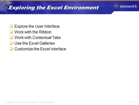 OV 1 - 1 Copyright © 2007 Element K Content LLC. All rights reserved. Exploring the Excel Environment  Explore the User Interface  Work with the Ribbon.