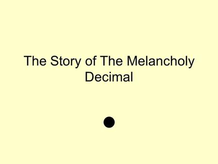 The Story of The Melancholy Decimal. Once a upon a time there was a melancholy decimal. His melancholy story all started from his peers always calling.