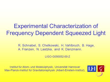 Experimental Characterization of Frequency Dependent Squeezed Light R. Schnabel, S. Chelkowski, H. Vahlbruch, B. Hage, A. Franzen, N. Lastzka, and K. Danzmann.