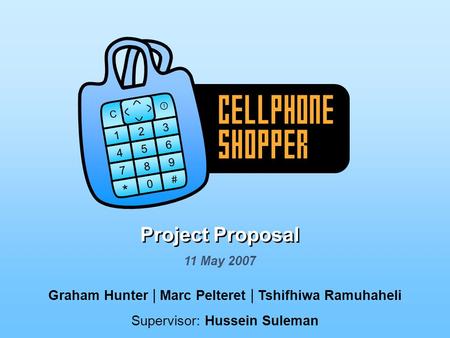 4 5 6 7 8 9 0 1 2 3 I # C * CELLPHONE SHOPPER Project Proposal Graham Hunter | Marc Pelteret | Tshifhiwa Ramuhaheli Supervisor: Hussein Suleman 11 May.