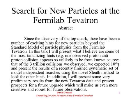 David Toback Searching for New Particles at the Fermilab Tevatron 1 Search for New Particles at the Fermilab Tevatron Abstract Since the discovery of the.