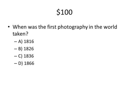 $100 When was the first photography in the world taken? – A) 1816 – B) 1826 – C) 1836 – D) 1866.