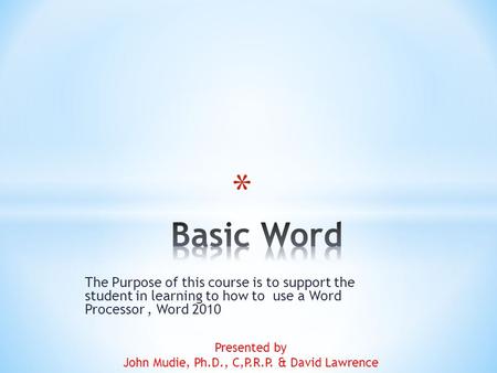 The Purpose of this course is to support the student in learning to how to use a Word Processor, Word 2010 Presented by John Mudie, Ph.D., C,P.R.P. &