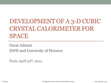 O. Adriani Development of a 3-DA cubic crystal calorimeter for space Paris, April 25 th, 2013 DEVELOPMENT OF A 3-D CUBIC CRYSTAL CALORIMETER FOR SPACE.