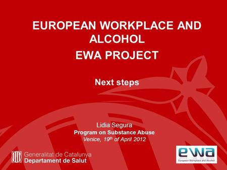 EUROPEAN WORKPLACE AND ALCOHOL EWA PROJECT Next steps Lidia Segura Program on Substance Abuse Venice, 19 th of April 2012.