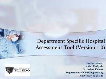 Department Specific Hospital Assessment Tool (Version 1.0) Dinesh Somuri Akhil Kadiyala Dr. Ashok Kumar Department of Civil Engineering University of Toledo.