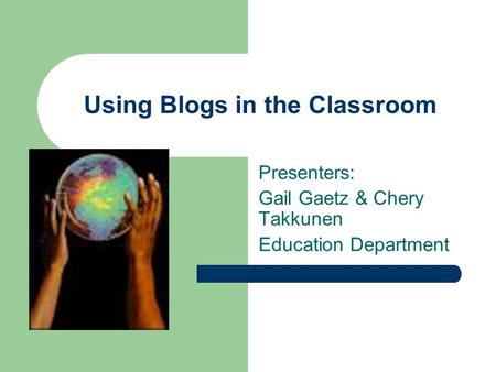 Using Blogs in the Classroom Presenters: Gail Gaetz & Chery Takkunen Education Department.