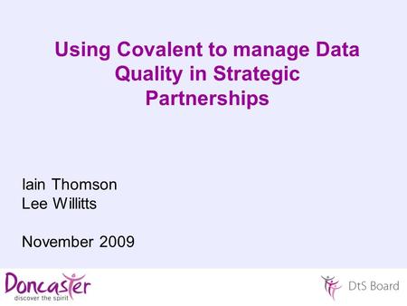 Using Covalent to manage Data Quality in Strategic Partnerships Iain Thomson Lee Willitts November 2009.