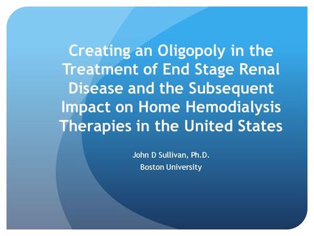 Creating an Oligopoly in the Treatment of End Stage Renal Disease and the Subsequent Impact on Home Hemodialysis Therapies in the United States John D.