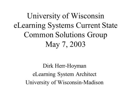 University of Wisconsin eLearning Systems Current State Common Solutions Group May 7, 2003 Dirk Herr-Hoyman eLearning System Architect University of Wisconsin-Madison.