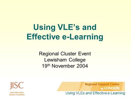 Using VLEs and Effective e-Learning Using VLE’s and Effective e-Learning Regional Cluster Event Lewisham College 19 th November 2004.