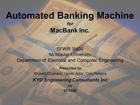 Presented by Khaled Chebaro, Yaser Jafar, Orin Pereira KYO Engineering Consultants Inc. on 27/11/07 Automated Banking Machine for MacBank Inc. SFWR 3M04.