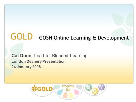 GOLD – GOSH Online Learning & Development Cat Dunn, Lead for Blended Learning London Deanery Presentation 24 January 2008.