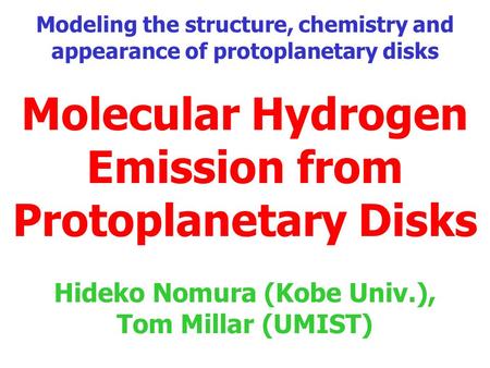 Molecular Hydrogen Emission from Protoplanetary Disks Hideko Nomura (Kobe Univ.), Tom Millar (UMIST) Modeling the structure, chemistry and appearance of.