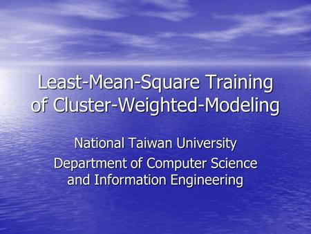 Least-Mean-Square Training of Cluster-Weighted-Modeling National Taiwan University Department of Computer Science and Information Engineering.