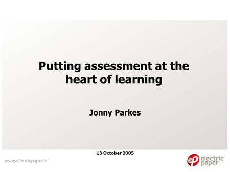 Putting assessment at the heart of learning Jonny Parkes 13 October 2005.