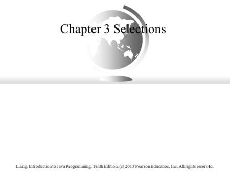 Liang, Introduction to Java Programming, Tenth Edition, (c) 2015 Pearson Education, Inc. All rights reserved.1 Chapter 3 Selections.