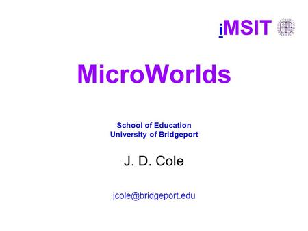 I MSIT MicroWorlds School of Education University of Bridgeport J. D. Cole