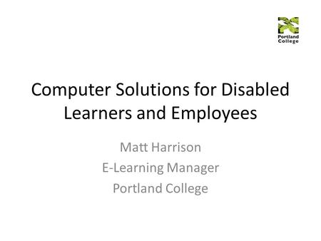 Computer Solutions for Disabled Learners and Employees Matt Harrison E-Learning Manager Portland College.