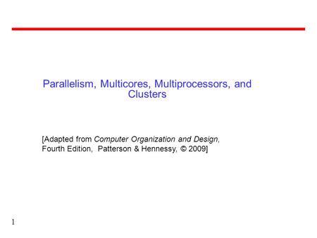 1 Parallelism, Multicores, Multiprocessors, and Clusters [Adapted from Computer Organization and Design, Fourth Edition, Patterson & Hennessy, © 2009]