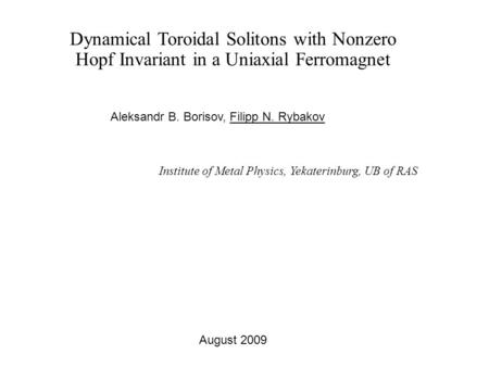 Dynamical Toroidal Solitons with Nonzero Hopf Invariant in a Uniaxial Ferromagnet Aleksandr B. Borisov, Filipp N. Rybakov Institute of Metal Physics, Yekaterinburg,