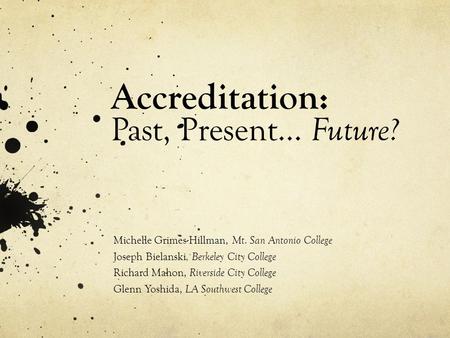 Accreditation: Past, Present… Future? Michelle Grimes-Hillman, Mt. San Antonio College Joseph Bielanski, Berkeley City College Richard Mahon, Riverside.