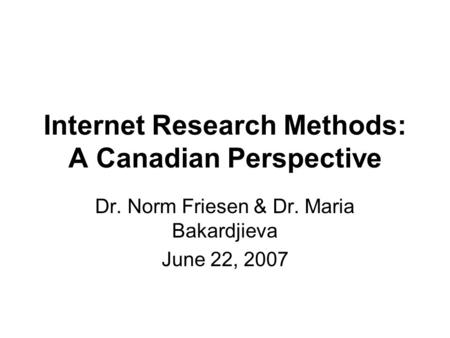 Internet Research Methods: A Canadian Perspective Dr. Norm Friesen & Dr. Maria Bakardjieva June 22, 2007.