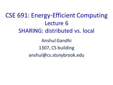 CSE 691: Energy-Efficient Computing Lecture 6 SHARING: distributed vs. local Anshul Gandhi 1307, CS building