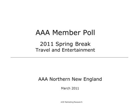 ACE Marketing Research AAA Member Poll 2011 Spring Break Travel and Entertainment AAA Northern New England March 2011.