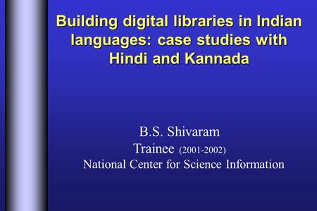 Building digital libraries in Indian languages: case studies with Hindi and Kannada B.S. Shivaram Trainee (2001-2002) National Center for Science Information.