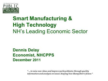 Smart Manufacturing & High Technology NH’s Leading Economic Sector Dennis Delay Economist, NHCPPS December 2011 “…to raise new ideas and improve policy.