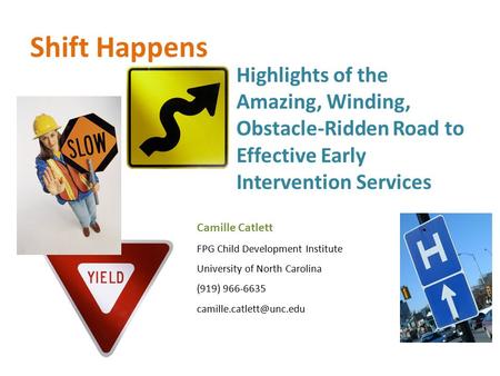 Shift Happens Highlights of the Amazing, Winding, Obstacle-Ridden Road to Effective Early Intervention Services Camille Catlett FPG Child Development Institute.