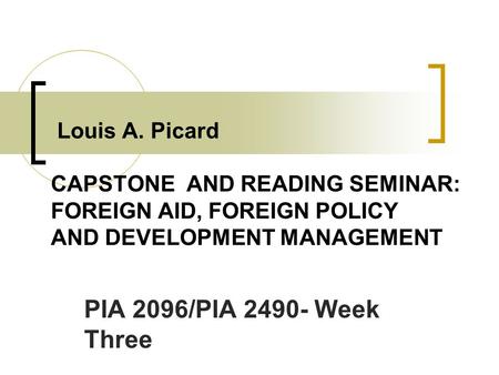 Louis A. Picard CAPSTONE AND READING SEMINAR: FOREIGN AID, FOREIGN POLICY AND DEVELOPMENT MANAGEMENT PIA 2096/PIA 2490- Week Three.