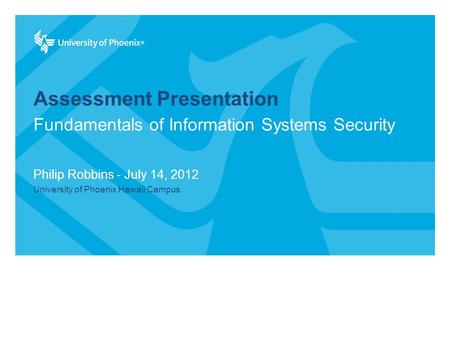 Assessment Presentation Philip Robbins - July 14, 2012 University of Phoenix Hawaii Campus Fundamentals of Information Systems Security.