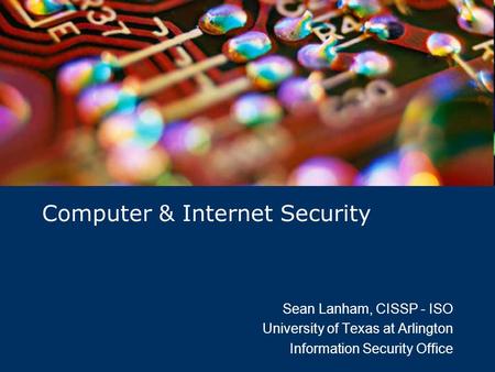 Computer & Internet Security Sean Lanham, CISSP - ISO University of Texas at Arlington Information Security Office.