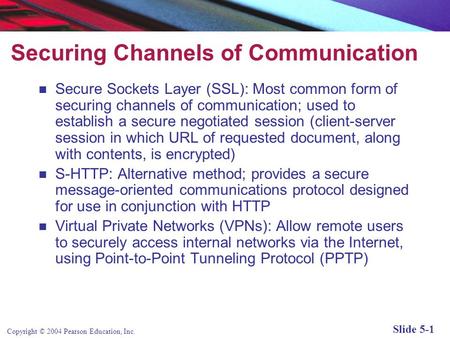 Copyright © 2004 Pearson Education, Inc. Slide 5-1 Securing Channels of Communication Secure Sockets Layer (SSL): Most common form of securing channels.