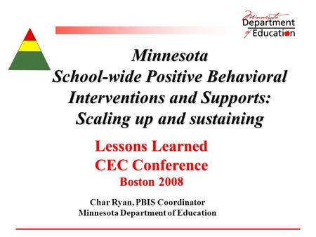 Minnesota School-wide Positive Behavioral Interventions and Supports: Scaling up and sustaining Lessons Learned CEC Conference Boston 2008 Char Ryan, PBIS.