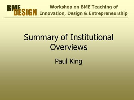 Summary of Institutional Overviews Paul King Workshop on BME Teaching of Innovation, Design & Entrepreneurship.