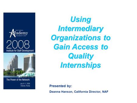 Using Intermediary Organizations to Gain Access to Quality Internships Presented by: Deanna Hanson, California Director, NAF.