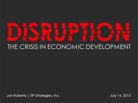 THE CRISIS IN ECONOMIC DEVELOPMENT July 14, 2015Jon Roberts | TIP Strategies, Inc.