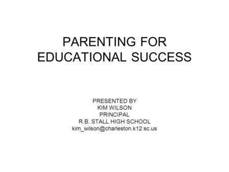 PARENTING FOR EDUCATIONAL SUCCESS PRESENTED BY KIM WILSON PRINCIPAL R.B. STALL HIGH SCHOOL