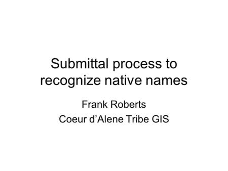 Submittal process to recognize native names Frank Roberts Coeur d’Alene Tribe GIS.