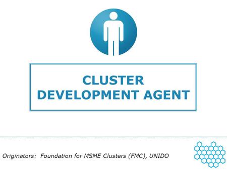 CLUSTER DEVELOPMENT AGENT Originators: Foundation for MSME Clusters (FMC), UNIDO.