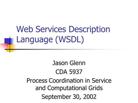 Web Services Description Language (WSDL) Jason Glenn CDA 5937 Process Coordination in Service and Computational Grids September 30, 2002.