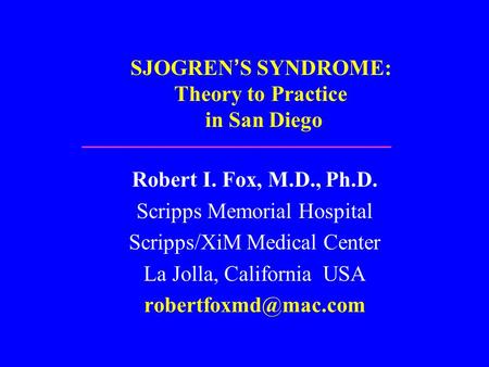 SJOGREN’S SYNDROME: Theory to Practice in San Diego Robert I. Fox, M.D., Ph.D. Scripps Memorial Hospital Scripps/XiM Medical Center La Jolla, California.