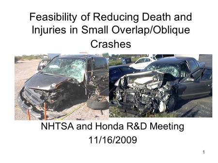 1 Feasibility of Reducing Death and Injuries in Small Overlap/Oblique Crashes NHTSA and Honda R&D Meeting 11/16/2009.