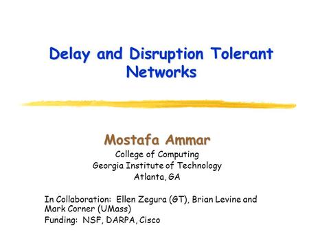 Delay and Disruption Tolerant Networks Mostafa Ammar College of Computing Georgia Institute of Technology Atlanta, GA In Collaboration: Ellen Zegura (GT),